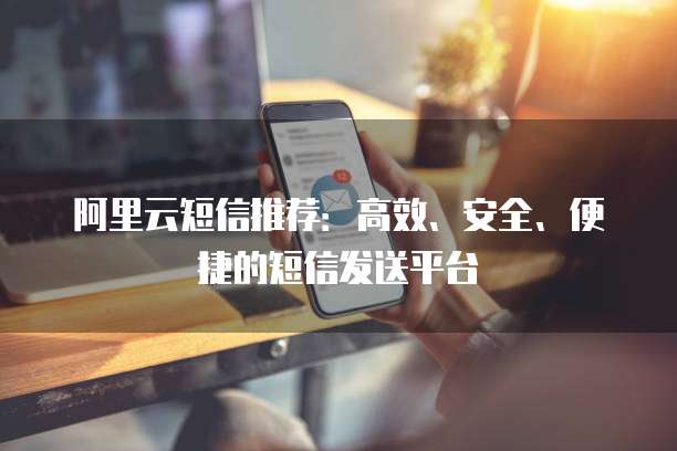 阿里云短信推荐:高效、安全、便捷的短信发送平台