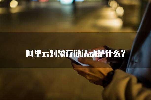 阿里云对象存储活动是什么?
