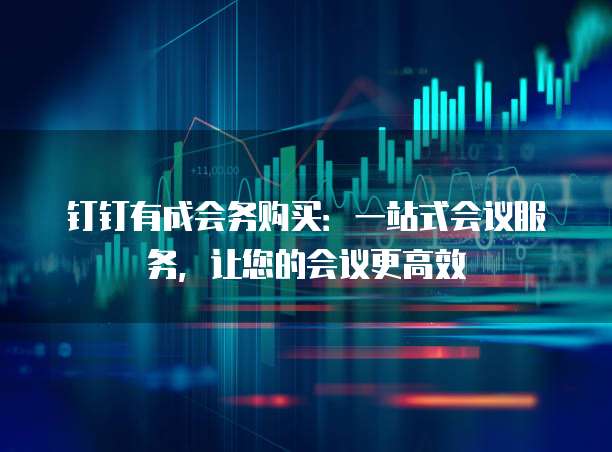 钉钉有成会务购买：一站式会议服务，让您的会议更高效
