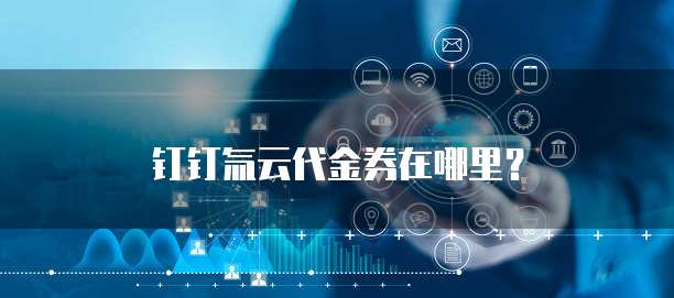 钉钉氚云代金券在哪里?