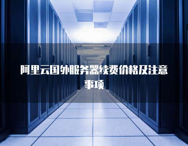 阿里云国外服务器续费价格及注意事项