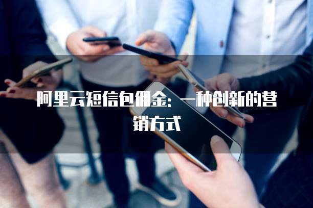阿里云短信包佣金: 一种创新的营销方式