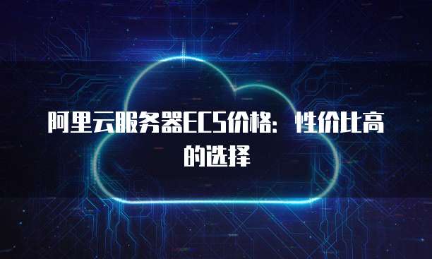 阿里云服务器ECS价格:性价比高的选择