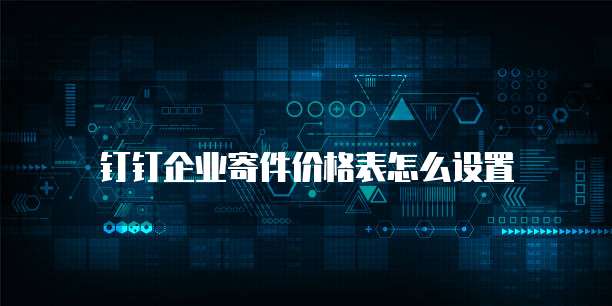 钉钉企业寄件价格表怎么设置