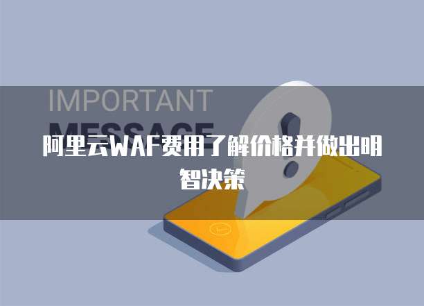 阿里云WAF费用了解价格并做出明智决策