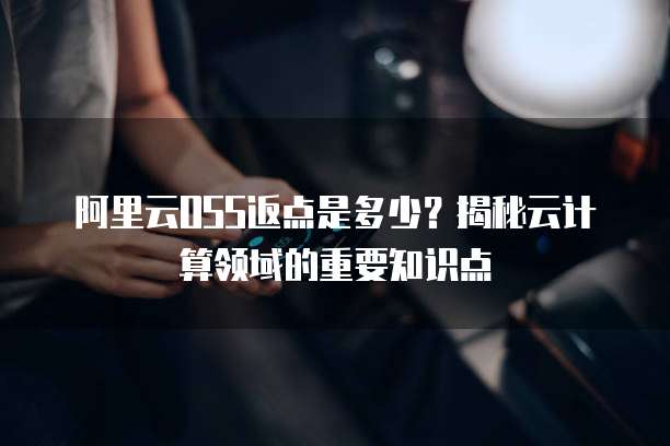 阿里云OSS返点是多少?揭秘云计算领域的重要知识点