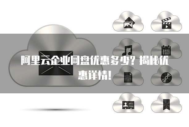 阿里云企业网盘优惠多少？揭秘优惠详情！
