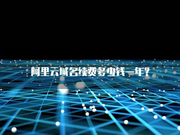 阿里云域名续费多少钱一年？
