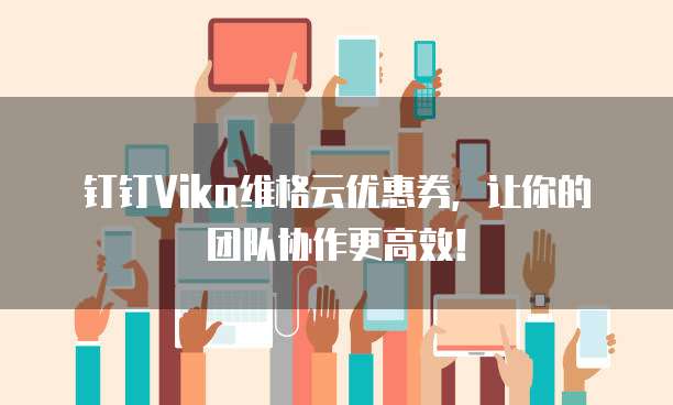 钉钉Vika维格云优惠券,让你的团队协作更高效!