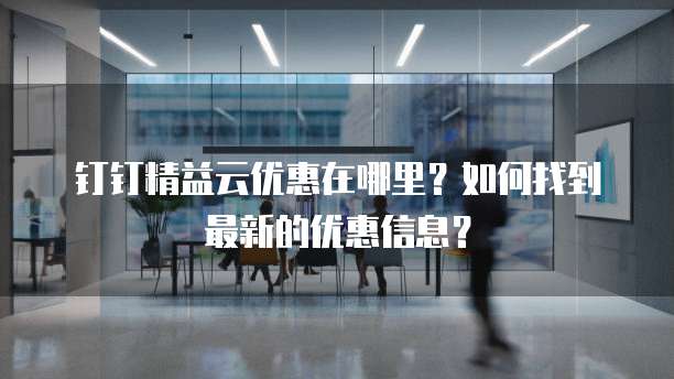 钉钉精益云优惠在哪里？如何找到最新的优惠信息？