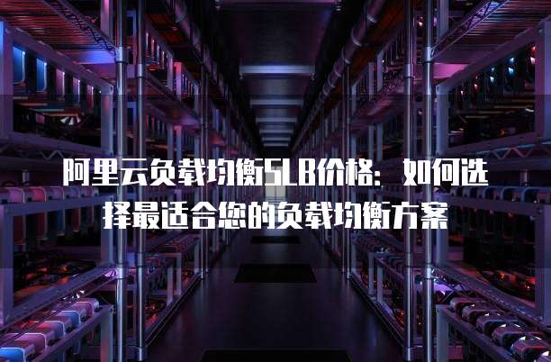 阿里云负载均衡SLB价格:如何选择最适合您的负载均衡方案