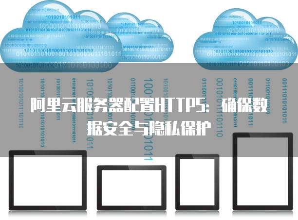 阿里云服务器配置HTTPS：确保数据安全与隐私保护