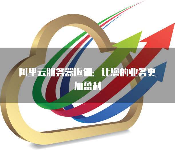 阿里云服务器返佣：让您的业务更加盈利