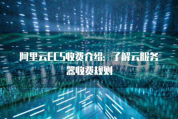 阿里云ECS收费介绍:了解云服务器收费规则