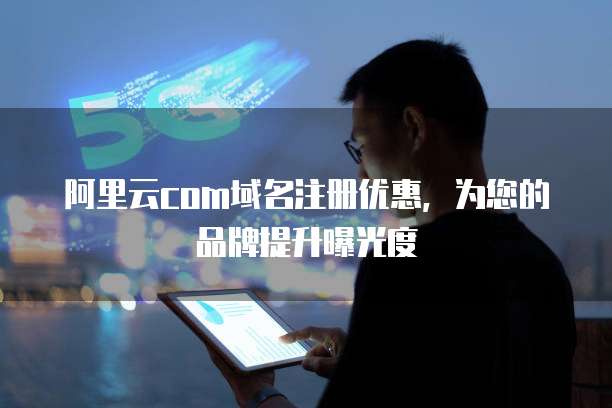 阿里云com域名注册优惠，为您的品牌提升曝光度
