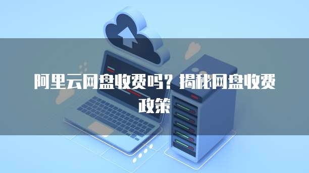 阿里云网盘收费吗？揭秘网盘收费政策
