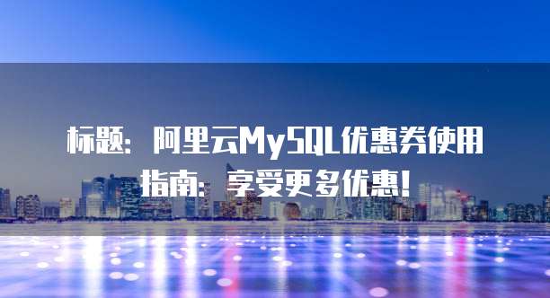 标题:阿里云MySQL优惠券使用指南:享受更多优惠!