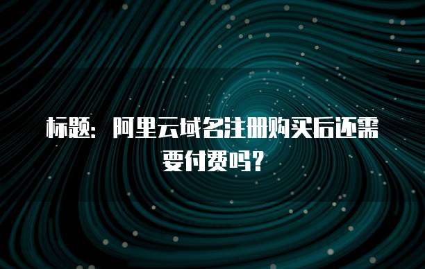 标题：阿里云域名注册购买后还需要付费吗？