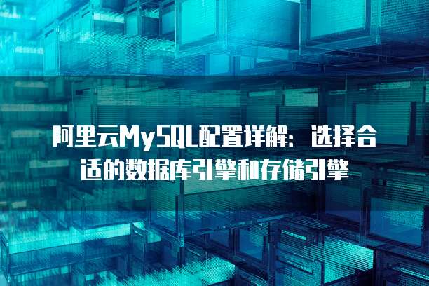 阿里云MySQL配置详解:选择合适的数据库引擎和存储引擎