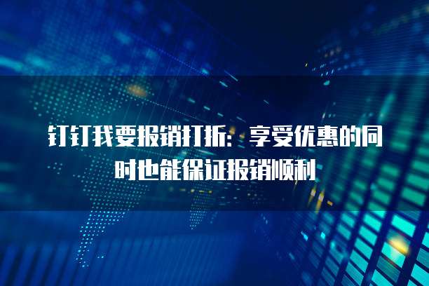 钉钉我要报销打折:享受优惠的同时也能保证报销顺利