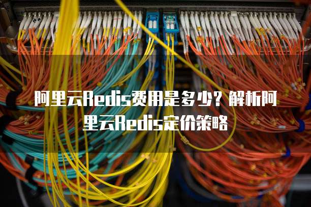 阿里云Redis费用是多少？解析阿里云Redis定价策略