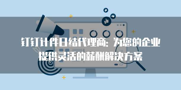钉钉计件日结代理商: 为您的企业提供灵活的薪酬解决方案
