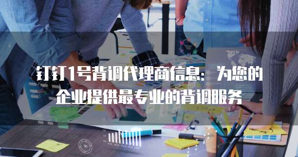 钉钉1号背调代理商信息:为您的企业提供最专业的背调服务