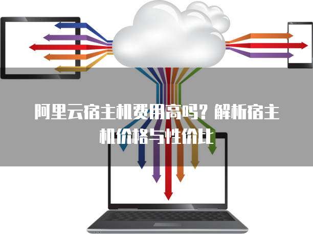 阿里云宿主机费用高吗?解析宿主机价格与性价比