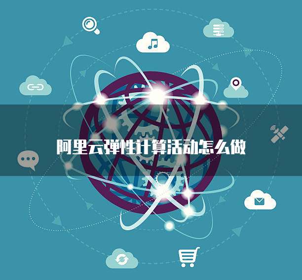 阿里云弹性计算活动怎么做