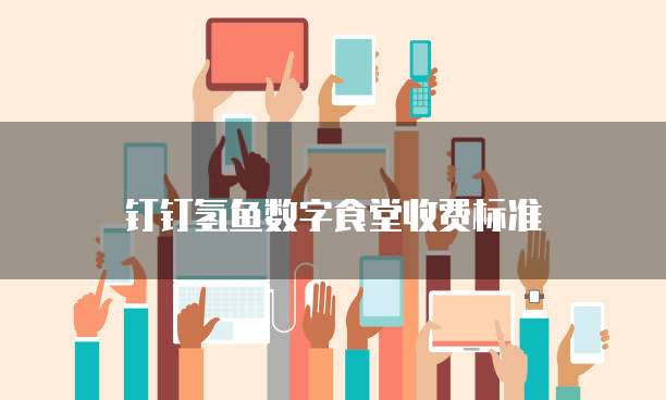 钉钉氢鱼数字食堂收费标准