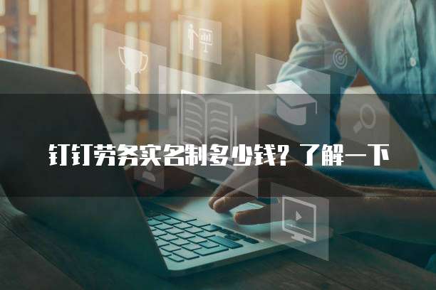 钉钉劳务实名制多少钱？了解一下