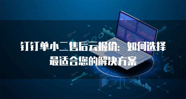 钉钉单小二售后云报价:如何选择最适合您的解决方案
