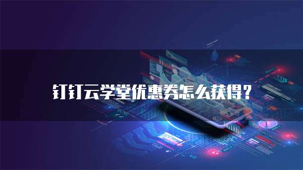 钉钉云学堂优惠券怎么获得?
