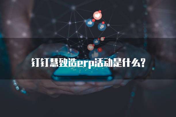 钉钉慧致造erp活动是什么?