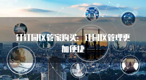 钉钉园区管家购买：让园区管理更加便捷