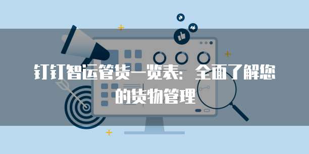 钉钉智运管货一览表：全面了解您的货物管理