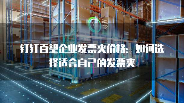 钉钉百望企业发票夹价格:如何选择适合自己的发票夹