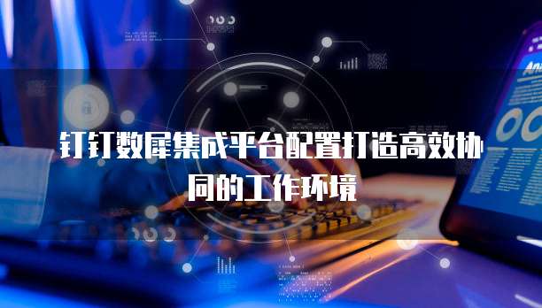 钉钉数犀集成平台配置打造高效协同的工作环境