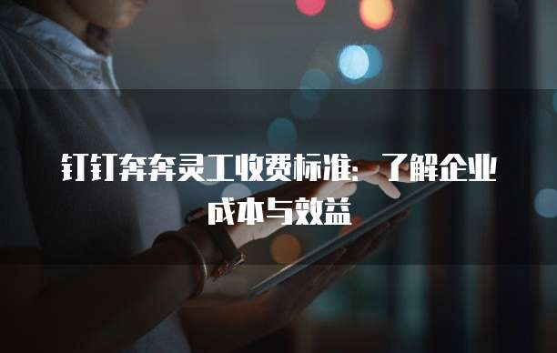 钉钉奔奔灵工收费标准：了解企业成本与效益