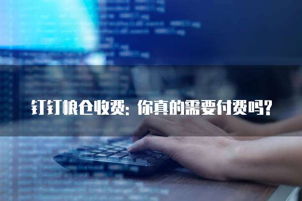 钉钉粮仓收费: 你真的需要付费吗?