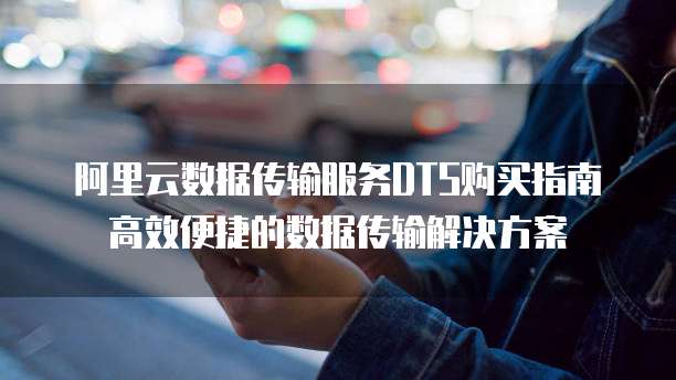 阿里云数据传输服务DTS购买指南高效便捷的数据传输解决方案
