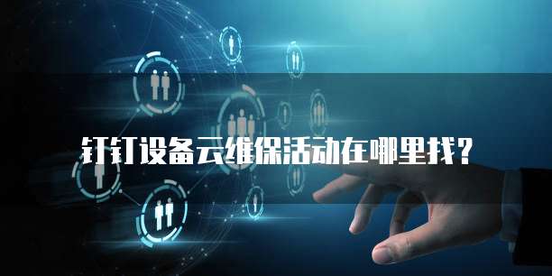 钉钉设备云维保活动在哪里找?