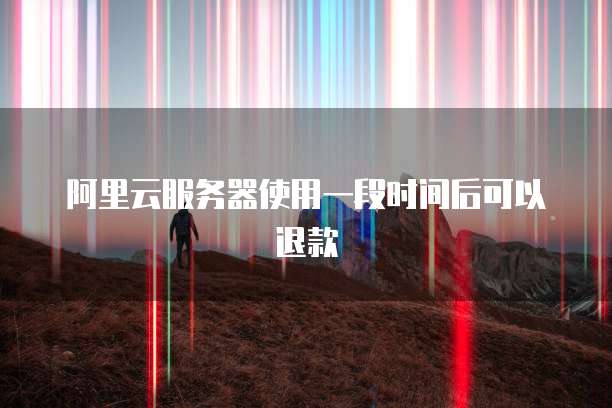 阿里云服务器使用一段时间后可以退款