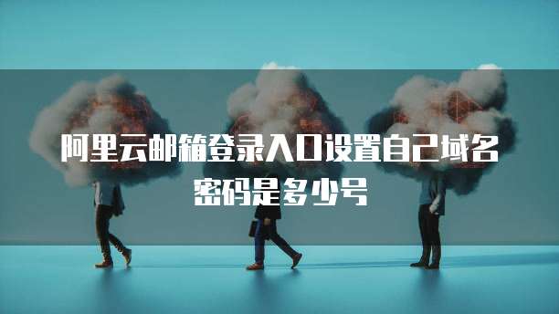 阿里云邮箱登录入口设置自己域名密码是多少号