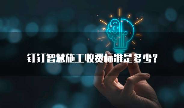 钉钉智慧施工收费标准是多少？