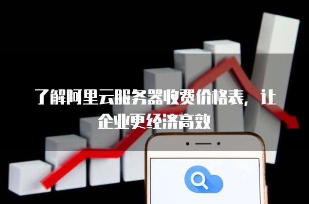 了解阿里云服务器收费价格表,让企业更经济高效
