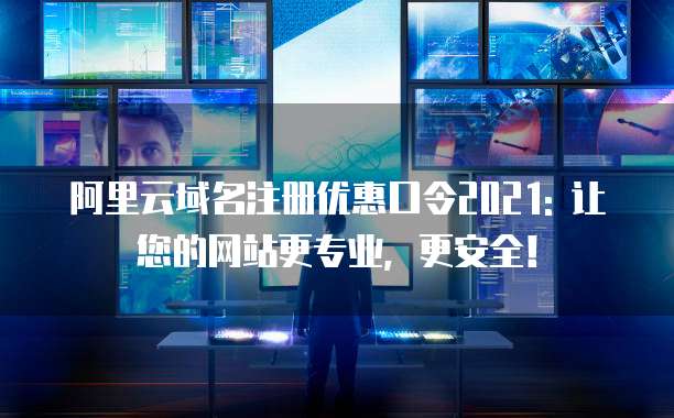阿里云域名注册优惠口令2021: 让您的网站更专业,更安全!