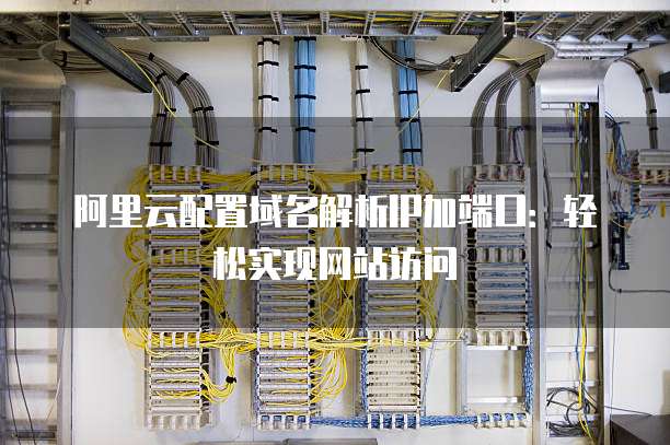 阿里云配置域名解析IP加端口:轻松实现网站访问