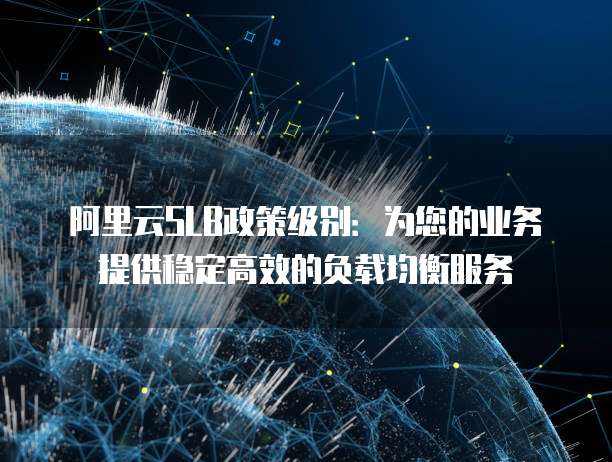 阿里云SLB政策级别:为您的业务提供稳定高效的负载均衡服务