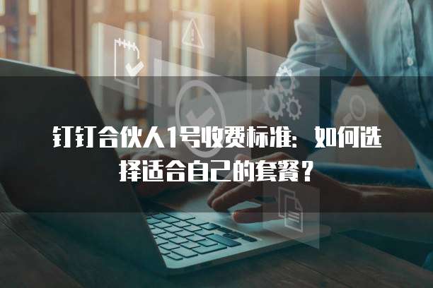 钉钉合伙人1号收费标准:如何选择适合自己的套餐?